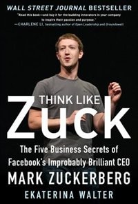 Think Like Zuck: The Five Business Secrets of Facebook's Improbably Brilliant CEO Mark Zuckerberg