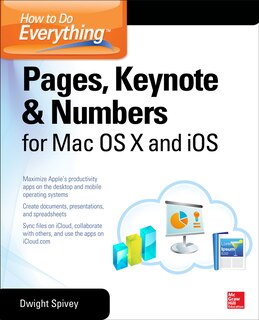 How to Do Everything: Pages, Keynote & Numbers for OS X and IOS: Pages, Keynote & Numbers for OS X and iOS