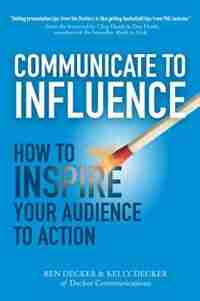 Communicate to Influence: How to Inspire Your Audience to Action by Ben Decker