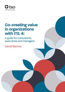 Co-Creating Value in Organizations with ITIL 4: A Guide for Consultants, Executives and Managers