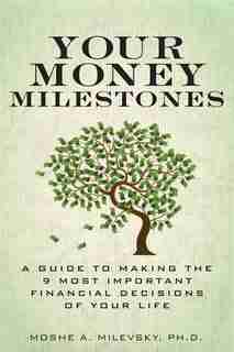 Your Money Milestones: A Guide To Making The 9 Most Important Financial Decisions Of Your Life by Moshe A. Milevsky