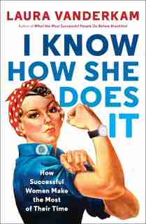 I Know How She Does It: How Successful Women Make The Most Of Their Time by Laura Vanderkam