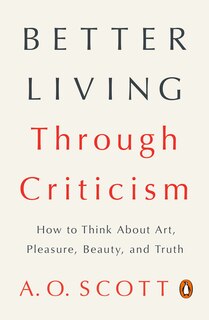 Better Living Through Criticism: How To Think About Art, Pleasure, Beauty, And Truth