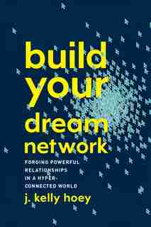 Build Your Dream Network: Forging Powerful Relationships In A Hyper-connected World by J. Kelly Hoey