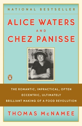 Alice Waters And Chez Panisse: The Romantic, Impractical, Often Eccentric, Ultimately Brilliant Making Of A Food Revolution