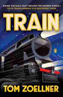Train: Riding The Rails That Created The Modern World--from The Trans-siberian To The S Outhwest Chief by Tom Zoellner