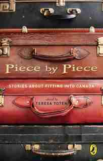 Piece By Piece: Stories About Fitting Into Canada by Teresa Toten