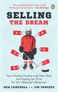 Selling The Dream: How Hockey Parents And Their Kids Are Paying The Price For Our National Obsession by Ken Campbell