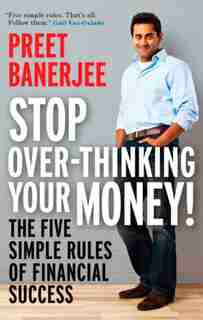 Stop Over-thinking Your Money!: The Five Simple Rules Of Financial Success by Preet Banerjee