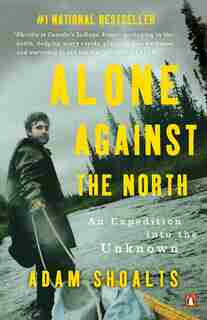 Alone Against The North: An Expedition Into The Unknown by Adam Shoalts