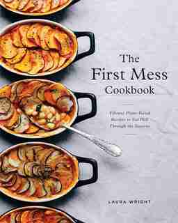 The First Mess Cookbook: Vibrant Plant-based Recipes To Eat Well Through The Seasons by Laura Wright