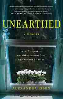 Unearthed: Love, Acceptance, And Other Lessons From An Abandoned Garden by Alexandra Risen