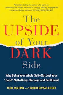 The Upside of Your Dark Side: Why Being Your Whole Self--Not Just Your Good Self--Drives Success and Fulfillment