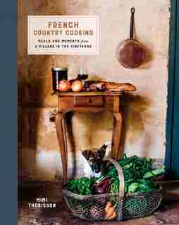 French Country Cooking: Meals And Moments From A Village In The Vineyards: A Cookbook by Mimi Thorisson