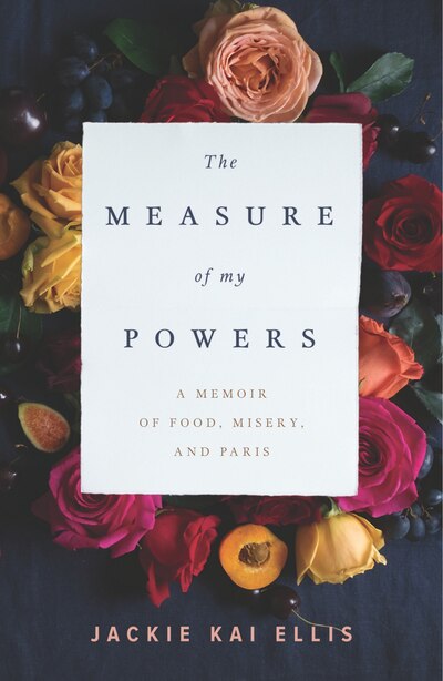 The Measure Of My Powers: A Memoir Of Food, Misery, And Paris by Jackie Kai Ellis