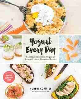 Yogurt Every Day: Healthy And Delicious Recipes For Breakfast, Lunch, Dinner And Dessert: A Cookbook by Hubert Cormier