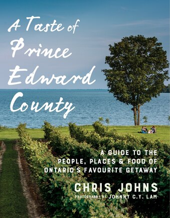 A Taste Of Prince Edward County: A Guide To The People, Places & Food Of Ontario's Favourite Getaway