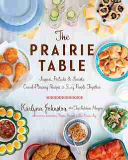 The Prairie Table: Suppers, Potlucks & Socials: Crowd-pleasing Recipes To Bring People Together: A Cookbook by Karlynn Johnston