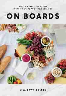 On Boards: Simple & Inspiring Recipe Ideas To Share At Every Gathering: A Cookbook by Lisa Dawn Bolton