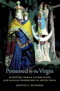 Possessed By The Virgin: Hinduism, Roman Catholicism, And Marian Possession In South India