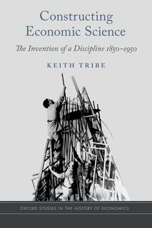 Constructing Economic Science: The Invention Of A Discipline 1850-1950