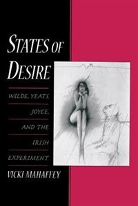 States of Desire: Wilde, Yeats, Joyce, and the Irish Experiment