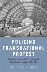 Policing Transnational Protest: Liberal Imperialism and the Surveillance of Anti-Colonialists in Europe, 1905-1945