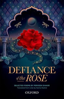 Defiance Of The Rose: Selected Poems By Perveen Shakir - Translated From Urdu By Naima Rashid