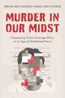 Murder in our Midst: Comparing Crime Coverage Ethics in an Age of Globalized News by Romayne Smith Fullerton