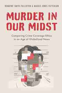 Murder in our Midst: Comparing Crime Coverage Ethics in an Age of Globalized News by Romayne Smith Fullerton