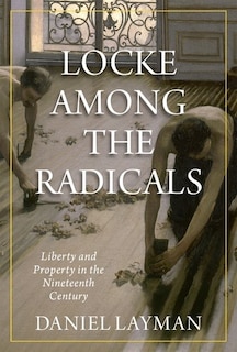 Locke Among the Radicals: Liberty and Property in the Nineteenth Century