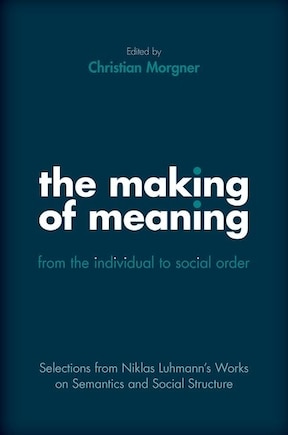 The Making of Meaning: From the Individual to Social Order: Selections from Niklas Luhmannâs Works on Semantics and Social Structure