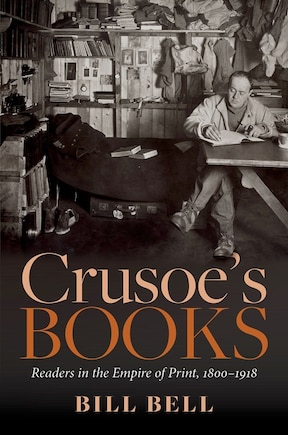 Crusoe's Books: Readers In The Empire Of Print, 1800-1918