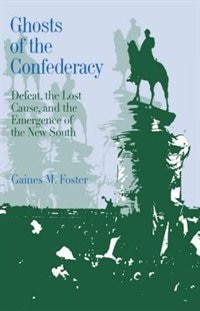 Ghosts of the Confederacy: Defeat, the Lost Cause, and the Emergence of the New South, 1865-1913