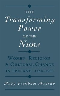 The Transforming Power of the Nuns: Women, Religion, and Cultural Change in Ireland, 1750-1900