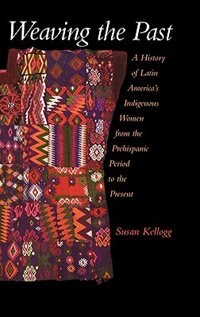 Weaving The Past: A History of Latin America's Indigenous Women from the Prehispanic Period to the Present