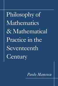 Philosophy of Mathematics and Mathematical Practice in the Seventeenth Century: Philosophy Of Mathematics & Ma by Paolo Mancosu