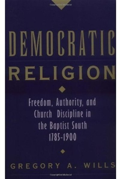 Democratic Religion: Freedom, Authority, and Church Discipline in the Baptist South, 1785-1900