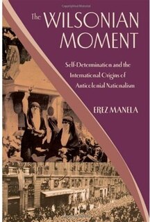 The Wilsonian Moment: Self Determination and the International Origins of Anticolonial Nationalism