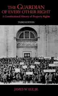 The Guardian Of Every Other Right: A Constitutional History Of Property Rights by James W. Ely