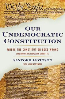 Our Undemocratic Constitution: Where the Constitution Goes Wrong (And How We the People Can Correct It)