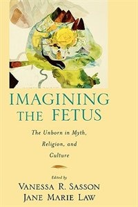 Front cover_Imagining the Fetus The Unborn in Myth, Religion, and Culture