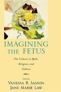 Front cover_Imagining the Fetus The Unborn in Myth, Religion, and Culture