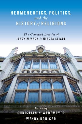 Hermeneutics, Politics, and the History of Religions: The Contested Legacies of Joachim Wach and Mircea Eliade