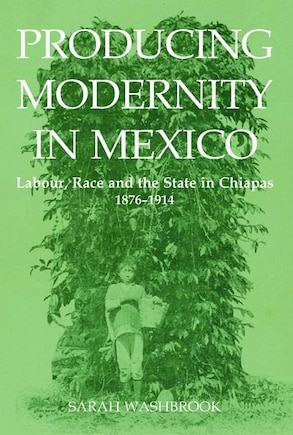 Producing Modernity in Mexico: Labour, Race, and the State in Chiapas, 1876-1914