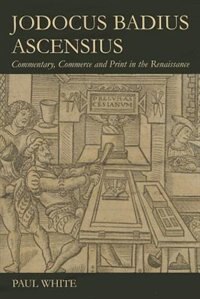 Jodocus Badius Ascensius: Commentary, Commerce and Print in the Renaissance