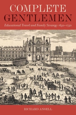 Complete Gentlemen: Educational Travel And Family Strategy, 1650-1750