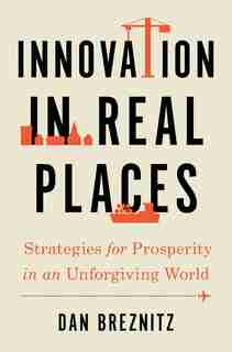 Innovation in Real Places: Strategies for Prosperity in an Unforgiving World by Dan Breznitz