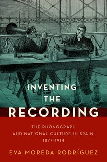 Inventing The Recording: The Phonograph And National Culture In Spain, 1877-1914