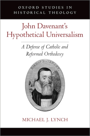 John Davenant's Hypothetical Universalism: A Defense Of Catholic And Reformed Orthodoxy